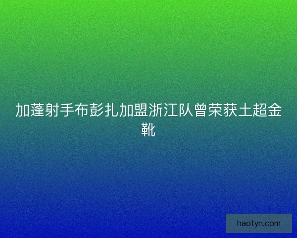 加蓬射手布彭扎加盟浙江队曾荣获土超金靴