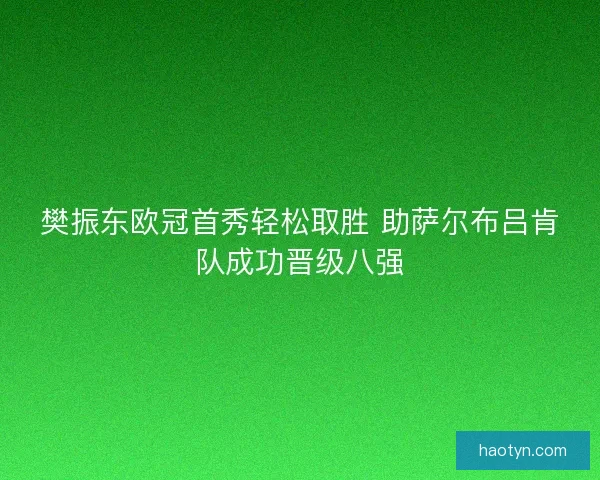 樊振东欧冠首秀轻松取胜 助萨尔布吕肯队成功晋级八强