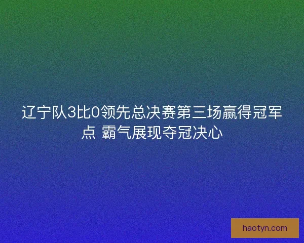 辽宁队3比0领先总决赛第三场赢得冠军点 霸气展现夺冠决心