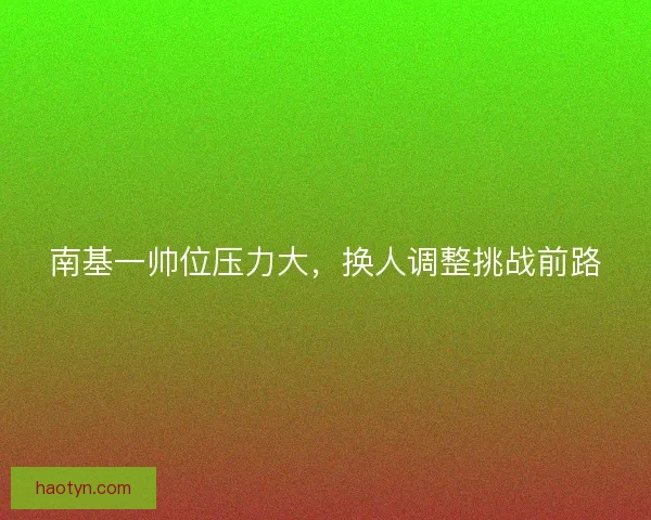 南基一帅位压力大，换人调整挑战前路