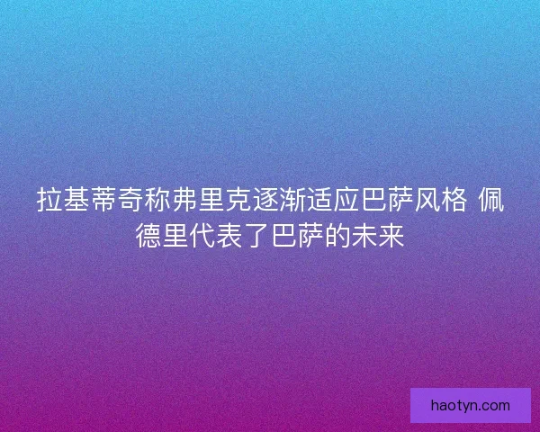 拉基蒂奇称弗里克逐渐适应巴萨风格 佩德里代表了巴萨的未来