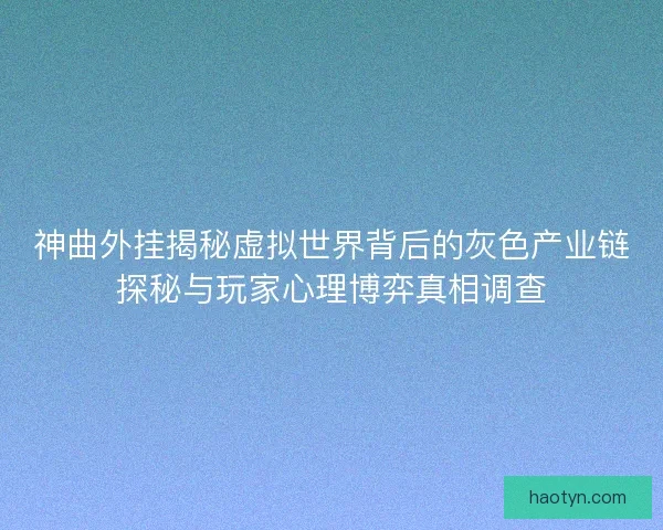 神曲外挂揭秘虚拟世界背后的灰色产业链探秘与玩家心理博弈真相调查