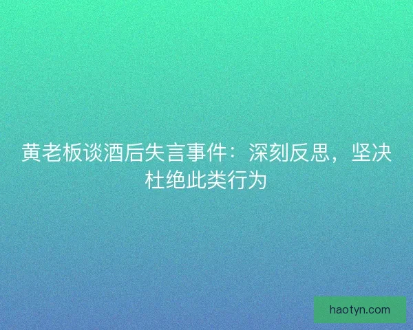 黄老板谈酒后失言事件：深刻反思，坚决杜绝此类行为