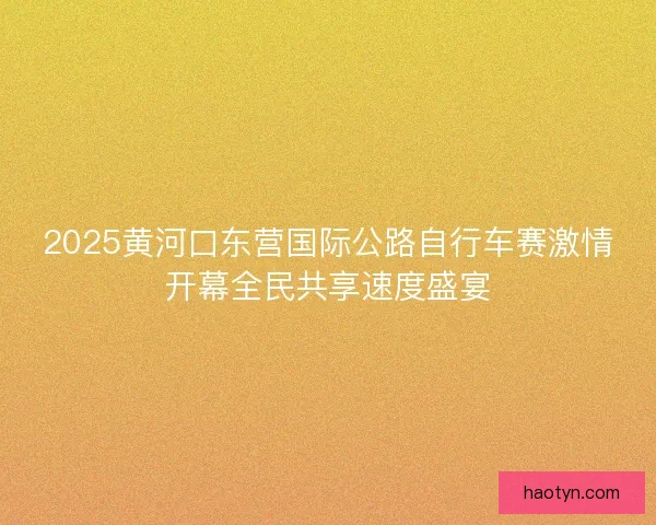 2025黄河口东营国际公路自行车赛激情开幕全民共享速度盛宴