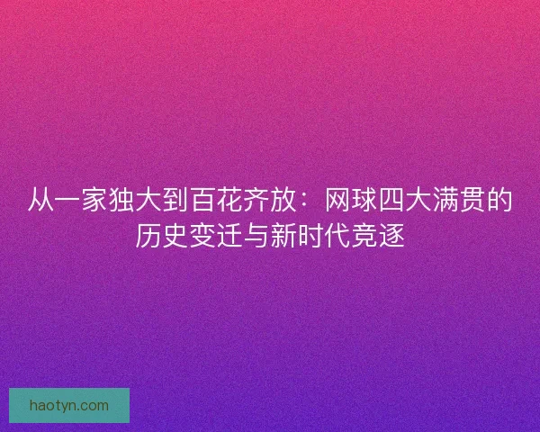 从一家独大到百花齐放：网球四大满贯的历史变迁与新时代竞逐