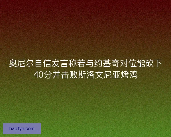 奥尼尔自信发言称若与约基奇对位能砍下40分并击败斯洛文尼亚烤鸡
