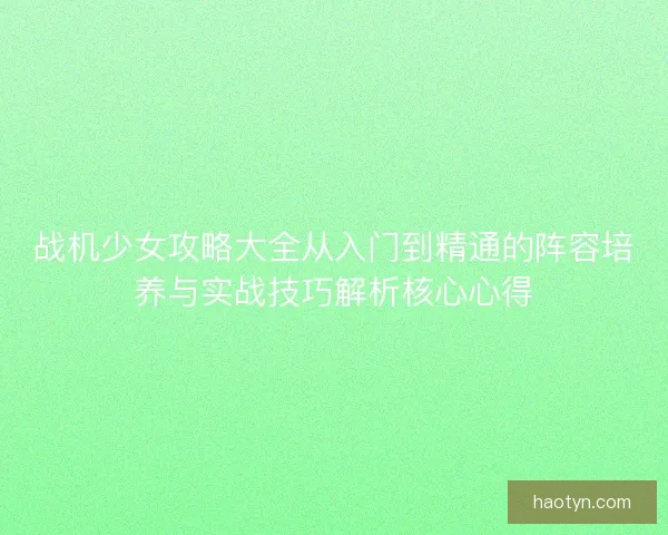 战机少女攻略大全从入门到精通的阵容培养与实战技巧解析核心心得